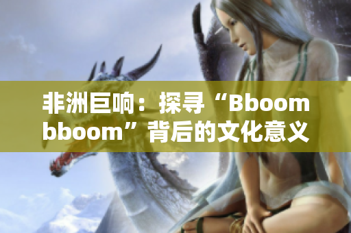 非洲巨响：探寻“Bboombboom”背后的文化意义