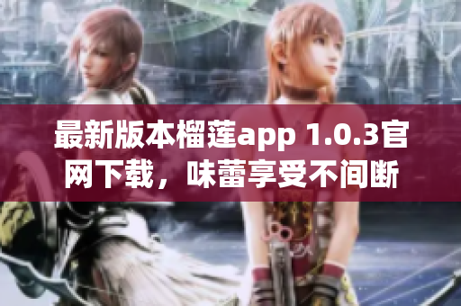 最新版本榴莲app 1.0.3官网下载，味蕾享受不间断