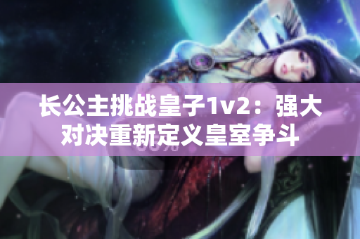 长公主挑战皇子1v2：强大对决重新定义皇室争斗