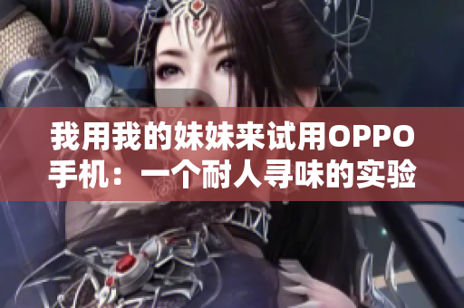 我用我的妹妹来试用OPPO手机：一个耐人寻味的实验