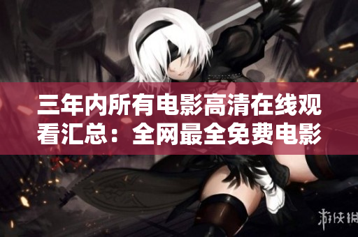 三年内所有电影高清在线观看汇总：全网最全免费电影资源合集