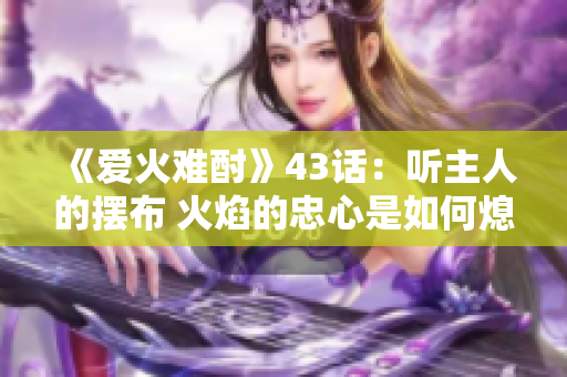 《爱火难酎》43话：听主人的摆布 火焰的忠心是如何熄灭的？