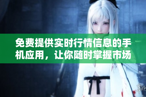 免费提供实时行情信息的手机应用，让你随时掌握市场动态