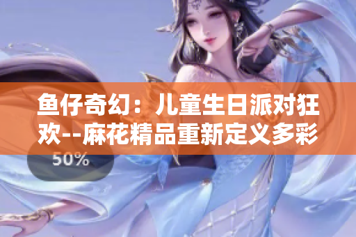 鱼仔奇幻：儿童生日派对狂欢--麻花精品重新定义多彩童趣