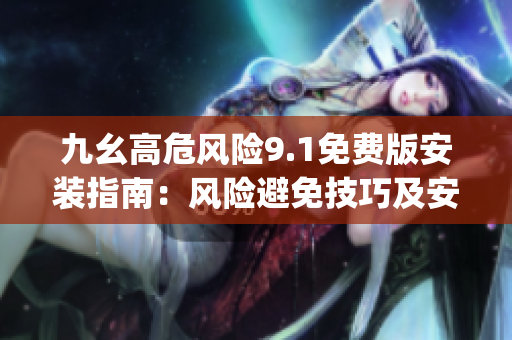 九幺高危风险9.1免费版安装指南：风险避免技巧及安装步骤详解(1)