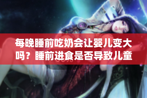 每晚睡前吃奶会让婴儿变大吗？睡前进食是否导致儿童过重？(1)