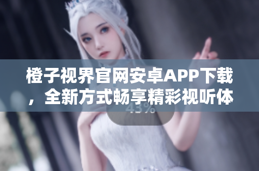 橙子视界官网安卓APP下载，全新方式畅享精彩视听体验