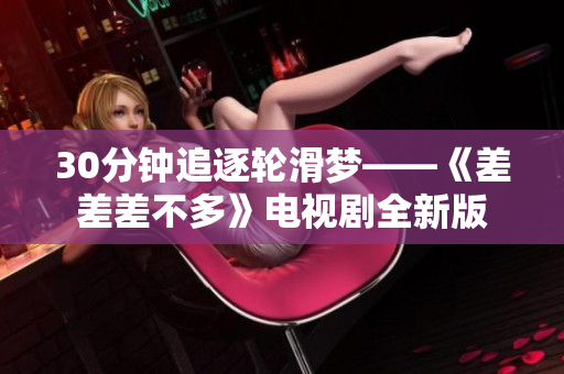 30分钟追逐轮滑梦——《差差差不多》电视剧全新版