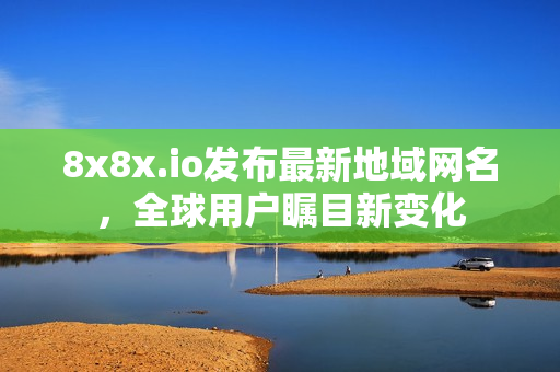 8x8x.io发布最新地域网名，全球用户瞩目新变化