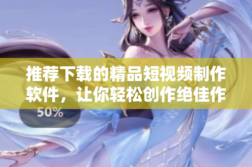 推荐下载的精品短视频制作软件，让你轻松创作绝佳作品