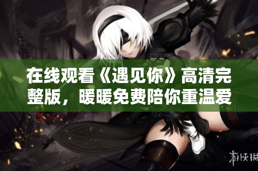 在线观看《遇见你》高清完整版，暖暖免费陪你重温爱情岁月
