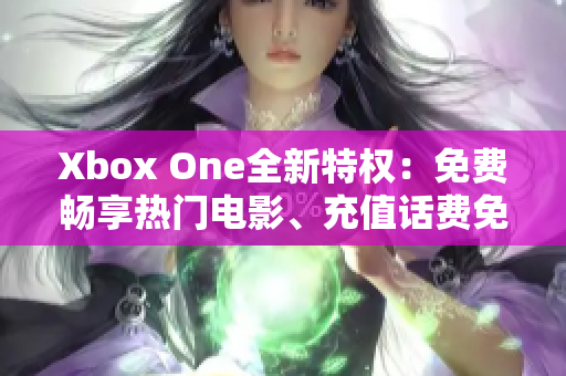 Xbox One全新特权：免费畅享热门电影、充值话费免费送！