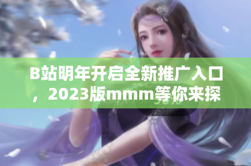 B站明年开启全新推广入口，2023版mmm等你来探索