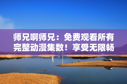 师兄啊师兄：免费观看所有完整动漫集数！享受无限畅想！