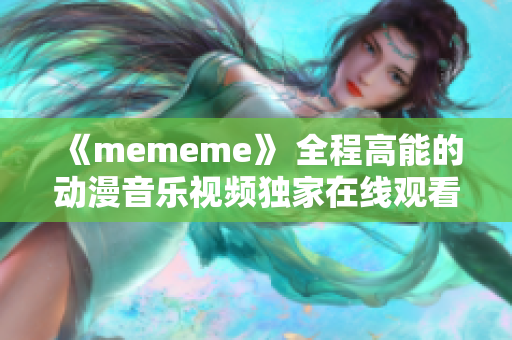 《mememe》 全程高能的动漫音乐视频独家在线观看