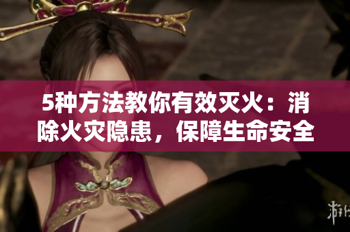 5种方法教你有效灭火：消除火灾隐患，保障生命安全