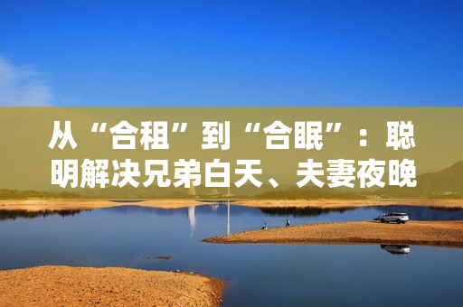 从“合租”到“合眠”：聪明解决兄弟白天、夫妻夜晚的住房问题