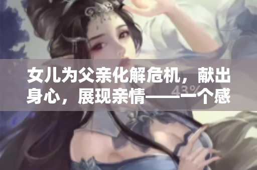 女儿为父亲化解危机，献出身心，展现亲情——一个感人的故事