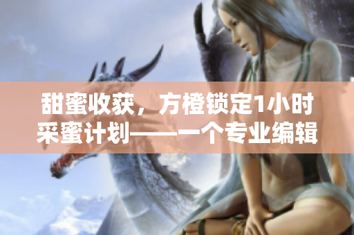 甜蜜收获，方橙锁定1小时采蜜计划——一个专业编辑的篇章