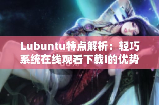 Lubuntu特点解析：轻巧系统在线观看下载i的优势揭秘