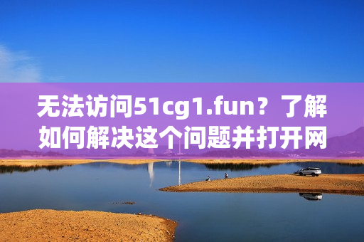无法访问51cg1.fun？了解如何解决这个问题并打开网站！