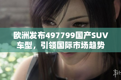 欧洲发布497799国产SUV车型，引领国际市场趋势