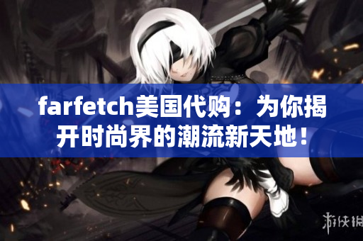 farfetch美国代购：为你揭开时尚界的潮流新天地！