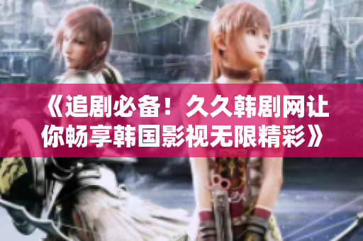 《追剧必备！久久韩剧网让你畅享韩国影视无限精彩》