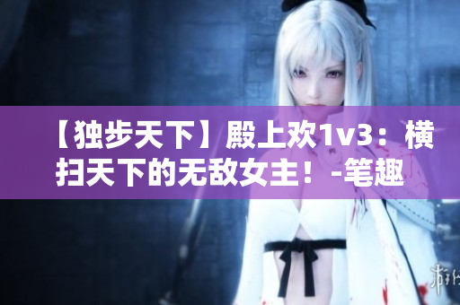 【独步天下】殿上欢1v3：横扫天下的无敌女主！-笔趣阁新书推荐