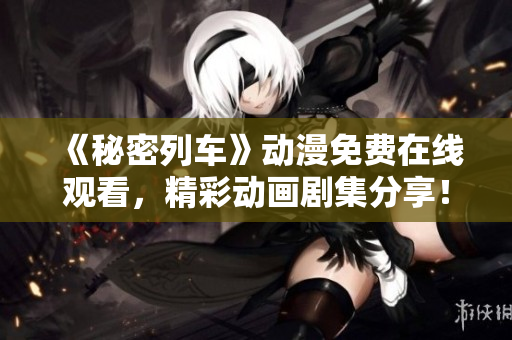《秘密列车》动漫免费在线观看，精彩动画剧集分享！