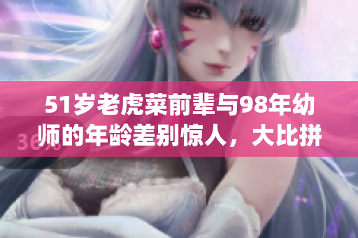 51岁老虎菜前辈与98年幼师的年龄差别惊人，大比拼出生日期！(1)
