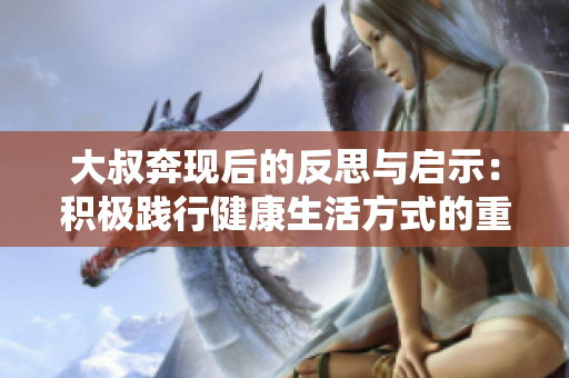 大叔奔现后的反思与启示：积极践行健康生活方式的重要性