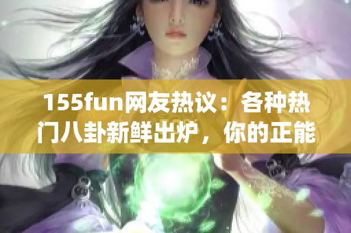 155fun网友热议：各种热门八卦新鲜出炉，你的正能量资讯源！(1)