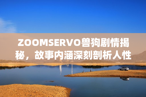 ZOOMSERVO兽狗剧情揭秘，故事内涵深刻剖析人性，引发观众共鸣(1)