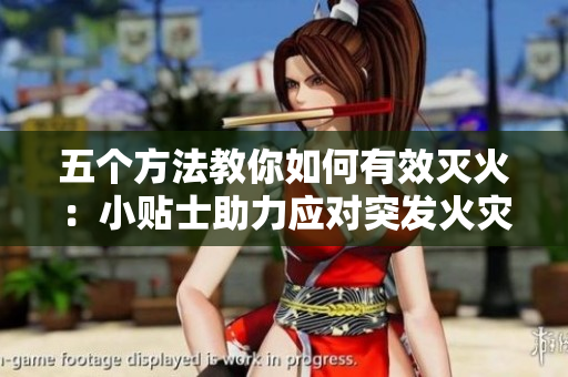 五个方法教你如何有效灭火：小贴士助力应对突发火灾