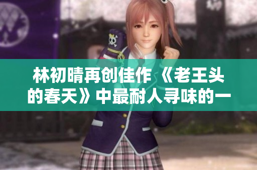 林初晴再创佳作 《老王头的春天》中最耐人寻味的一句