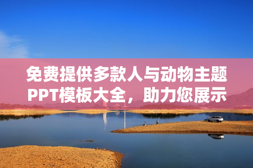 免费提供多款人与动物主题PPT模板大全，助力您展示精彩内容