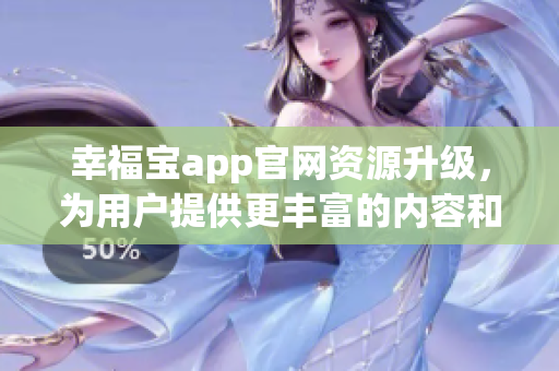 幸福宝app官网资源升级，为用户提供更丰富的内容和功能