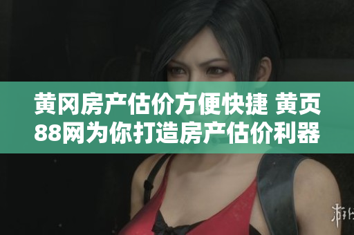 黄冈房产估价方便快捷 黄页88网为你打造房产估价利器