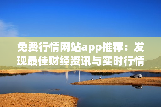 免费行情网站app推荐：发现最佳财经资讯与实时行情的最佳途径(1)