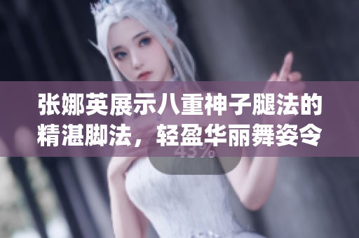 张娜英展示八重神子腿法的精湛脚法，轻盈华丽舞姿令人惊叹(1)