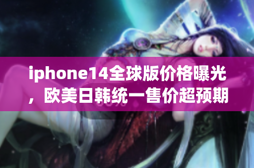iphone14全球版价格曝光，欧美日韩统一售价超预期！