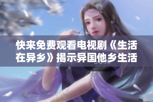 快来免费观看电视剧《生活在异乡》揭示异国他乡生活秘密