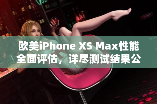 欧美iPhone XS Max性能全面评估，详尽测试结果公开