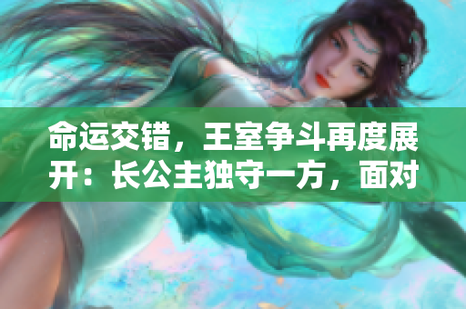命运交错，王室争斗再度展开：长公主独守一方，面对众皇子的斗争