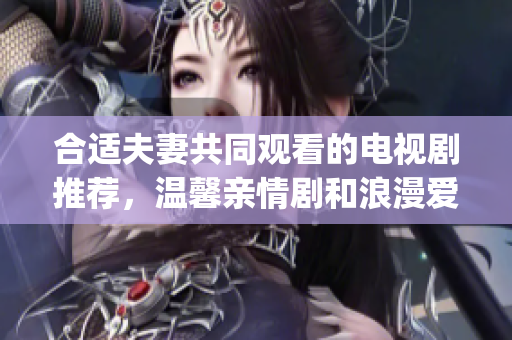 合适夫妻共同观看的电视剧推荐，温馨亲情剧和浪漫爱情剧都有(1)