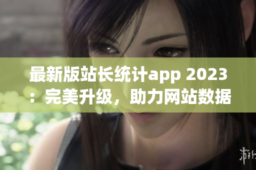 最新版站长统计app 2023：完美升级，助力网站数据分析 (1)