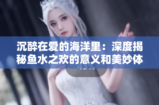 沉醉在爱的海洋里：深度揭秘鱼水之欢的意义和美妙体验