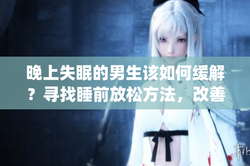 晚上失眠的男生该如何缓解？寻找睡前放松方法，改善睡眠问题(1)