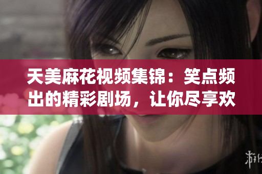 天美麻花视频集锦：笑点频出的精彩剧场，让你尽享欢乐时光(1)